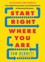 Start Right Where You Are: How Little Changes Can Make A Big Difference For Overwhelmed Procrastinators, Frustrated...