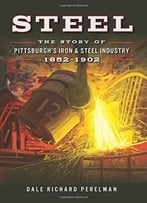 Steel: The Story Of Pittsburgh's Iron And Steel Industry, 1852-1902