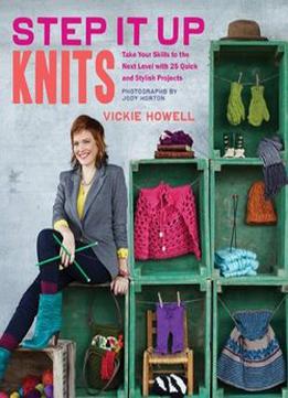 Step It Up Knits: Take Your Skills To The Next Level With 25 Quick And Stylish Projects