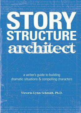 Story Structure Architect: A Writer's Guide To Building Dramatic Situations And Compelling Characters