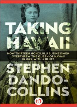 Taking Hawaii: How Thirteen Honolulu Businessmen Overthrew The Queen Of Hawaii In 1893, With A Bluff