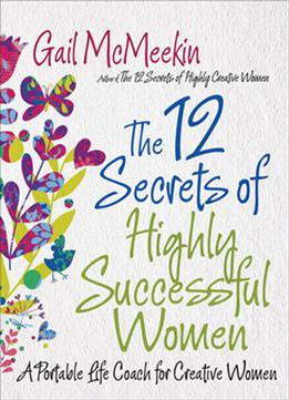 The 12 Secrets Of Highly Successful Women: A Portable Life Coach For Creative Women