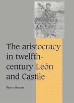 The Aristocracy In Twelfth-Century León And Castile By Simon Barton