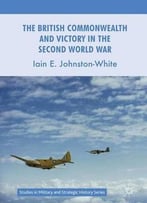 The British Commonwealth And Victory In The Second World War (Studies In Military And Strategic History)
