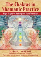 The Chakras In Shamanic Practice: Eight Stages Of Healing And Transformation