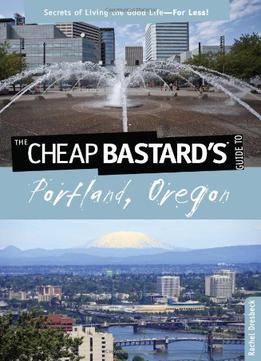 The Cheap Bastard's: Guide To Portland, Oregon - Secrets Of Living The Good Life For Less!