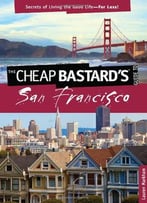 The Cheap Bastard's: Guide To San Francisco - Secrets Of Living The Good Life For Less!