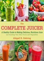 The Complete Juicer: A Healthy Guide To Making Delicious, Nutritious Juice And Growing Your Own Fruits...