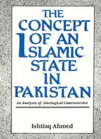 The Concept Of An Islamic State In Pakistan: An Analysis Of Ideological Controversies By Ishtiaq Ahmed