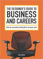 The Designer's Guide To Business And Careers: How To Succeed On The Job Or On Your Own