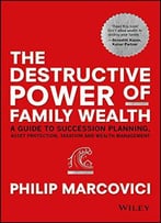 The Destructive Power Of Family Wealth: A Guide To Succession Planning, Asset Protection, Taxation And Wealth Management