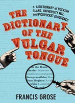 The Dictionary Of The Vulgar Tongue: A Dictionary Of Buckish Slang, University Wit, And Pickpocket Eloquence
