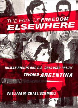 The Fate Of Freedom Elsewhere: Human Rights And U.s. Cold War Policy Toward Argentina