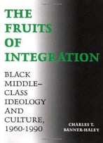 The Fruits Of Integration: Black Middle-Class Ideology And Culture, 1960-1990