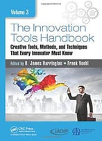 The Innovation Tools Handbook, Volume 3: Creative Tools, Methods, And Techniques That Every Innovator Must Know