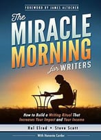 The Miracle Morning For Writers: How To Build A Writing Ritual That Increases Your Impact And Your Income