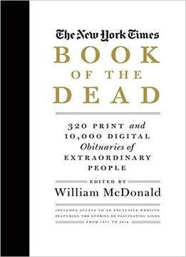 The New York Times Book Of The Dead: 320 Print And 10,000 Digital Obituaries Of Extraordinary People