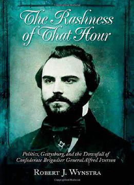 The Rashness Of That Hour: Politics, Gettysburg, And The Downfall Of Confederate Brigadier General Alfred Iverson
