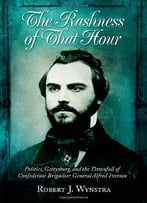 The Rashness Of That Hour: Politics, Gettysburg, And The Downfall Of Confederate Brigadier General Alfred Iverson