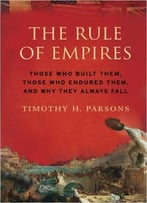 The Rule Of Empires: Those Who Built Them, Those Who Endured Them, And Why They Always Fall
