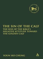 The Sin Of The Calf: The Rise Of The Bible's Negative Attitude Toward The Golden Calf (The Library Of Hebrew Bible)