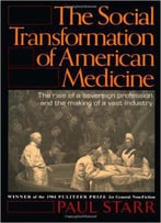 The Social Transformation Of American Medicine: The Rise Of A Sovereign Profession And The Making Of A Vast Industry