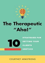 The Therapeutic Aha!: 10 Strategies For Getting Your Clients Unstuck