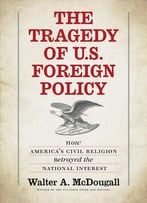 The Tragedy Of U.S. Foreign Policy: How America’S Civil Religion Betrayed The National Interest