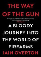 The Way Of The Gun: A Bloody Journey Into The World Of Firearms