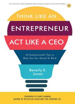 Think Like An Entrepreneur, Act Like A Ceo: 50 Indispensable Tips To Help You Stay Afloat, Bounce Back, And Get Ahead At Work