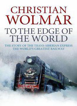 To The Edge Of The World: The Story Of The Trans-siberian Railway
