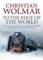 To The Edge Of The World: The Story Of The Trans-Siberian Railway