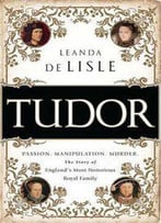 Tudor: Passion. Manipulation. Murder. The Story Of England's Most Notorious Royal Family