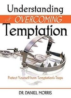 Understanding And Overcoming Temptation: Protect Yourself From Temptation’S Traps By Dr. Daniel Morris