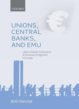 Unions, Central Banks, And Emu: Labour Market Institutions And Monetary Integration In Europe