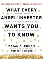 What Every Angel Investor Wants You To Know: An Insider Reveals How To Get Smart Funding For Your Billion Dollar Idea