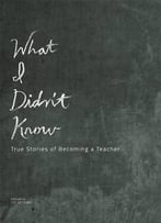 What I Didn't Know: True Stories Of Becoming A Teacher