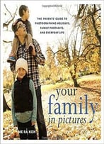 Your Family In Pictures: The Parents' Guide To Photographing Holidays, Family Portraits, And Everyday Life