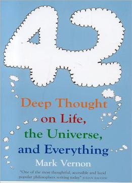 42: Deep Thought On Life, The Universe, And Everything By Mark Vernon
