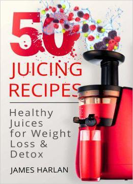50 Juicing Recipes: Healthy Juices For Weight Loss & Detox