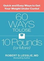 60 Ways To Lose 10 Pounds (Or More): Quick And Easy Ways To Get Your Weight Under Control