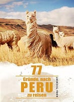 77 Gründe, Nach Peru Zu Reisen: Von Machu Picchu, Ceviche Und Bärenmenschen