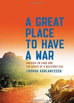 A Great Place To Have A War: America In Laos And The Birth Of A Military Cia