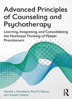 Advanced Principles Of Counseling And Psychotherapy: Learning, Integrating, And Consolidating The Nonlinear Thinking...