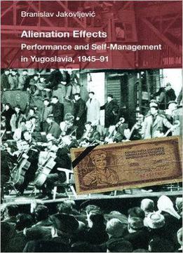 Alienation Effects: Performance And Self-management In Yugoslavia, 1945-91 (theater: Theory/text/performance)