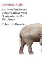 America's Right: Anti-Establishment Conservatism From Goldwater To The Tea Party