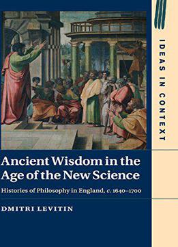 Ancient Wisdom In The Age Of The New Science: Histories Of Philosophy In England, C. 1640-1700