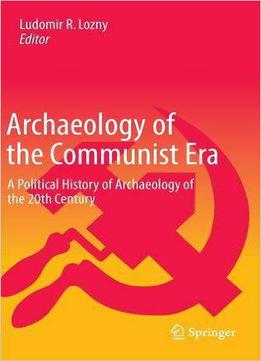 Archaeology Of The Communist Era: A Political History Of Archaeology Of The 20th Century