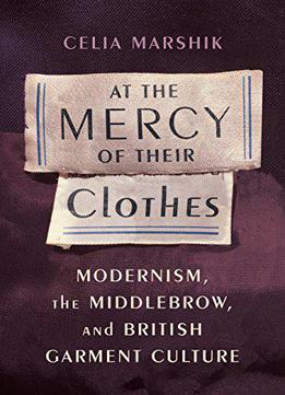 At The Mercy Of Their Clothes: Modernism, The Middlebrow, And British Garment Culture