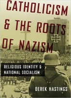Catholicism And The Roots Of Nazism: Religious Identity And National Socialism